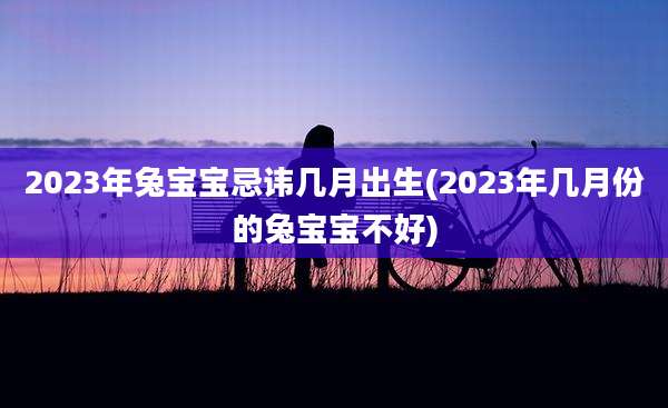 2023年兔宝宝忌讳几月出生(2023年几月份的兔宝宝不好)