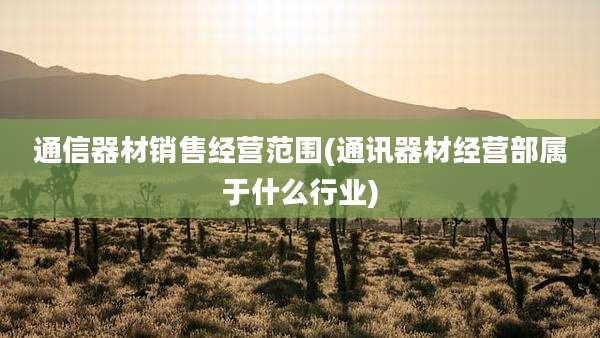 通信器材销售经营范围(通讯器材经营部属于什么行业)