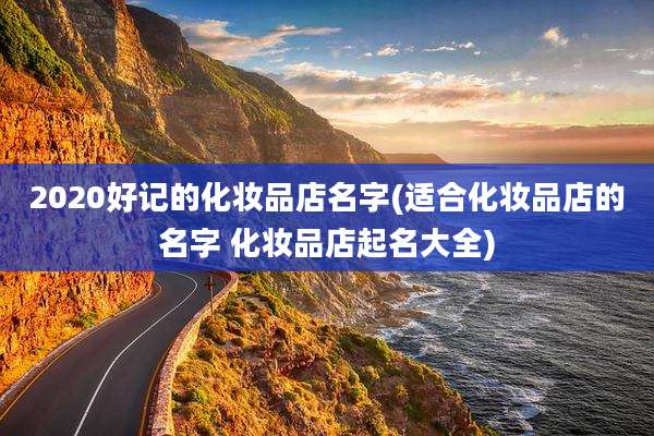 2020好记的化妆品店名字(适合化妆品店的名字 化妆品店起名大全)