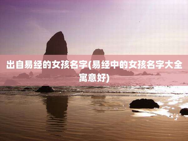 出自易经的女孩名字(易经中的女孩名字大全寓意好)