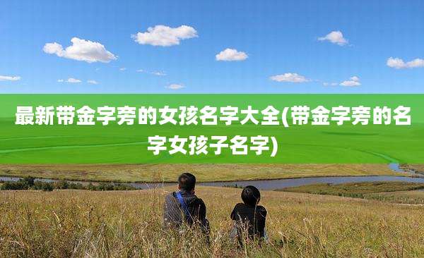 最新带金字旁的女孩名字大全(带金字旁的名字女孩子名字)