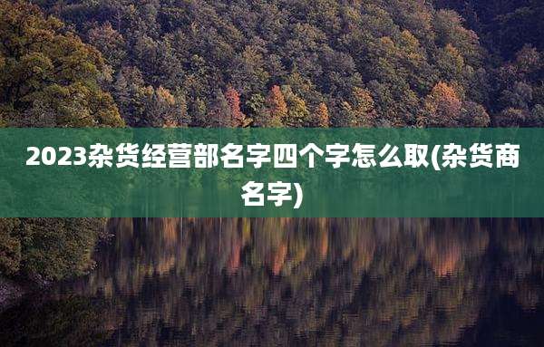 2023杂货经营部名字四个字怎么取(杂货商名字)