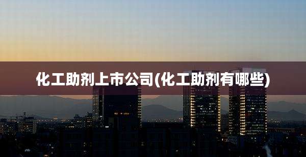 化工助剂上市公司(化工助剂有哪些)