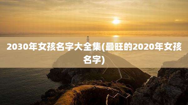 2030年女孩名字大全集(最旺的2020年女孩名字)