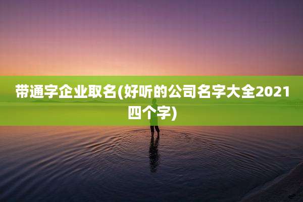 带通字企业取名(好听的公司名字大全2021四个字)