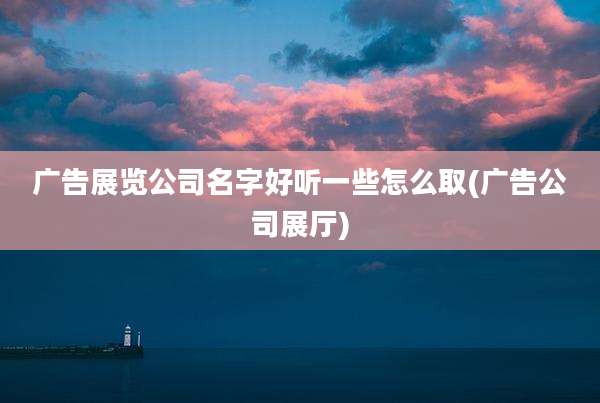 广告展览公司名字好听一些怎么取(广告公司展厅)