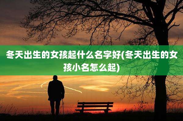 冬天出生的女孩起什么名字好(冬天出生的女孩小名怎么起)
