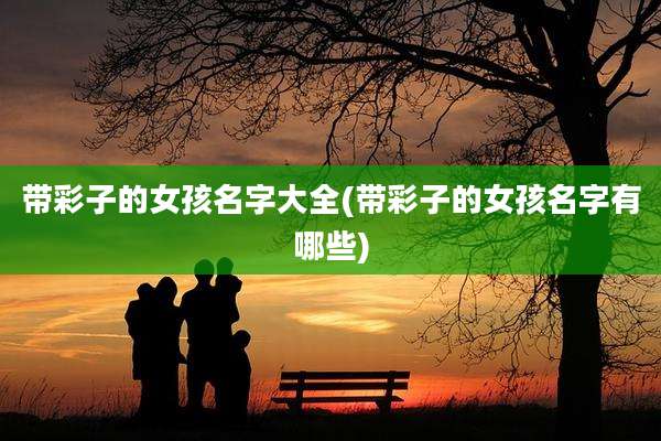 带彩子的女孩名字大全(带彩子的女孩名字有哪些)