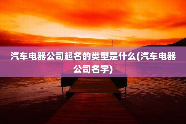 汽车电器公司起名的类型是什么(汽车电器公司名字)