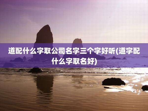 道配什么字取公司名字三个字好听(道字配什么字取名好)