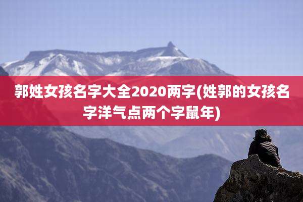郭姓女孩名字大全2020两字(姓郭的女孩名字洋气点两个字鼠年)