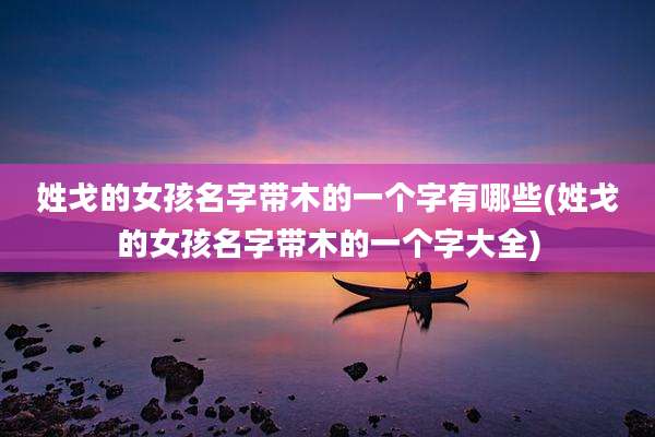 姓戈的女孩名字带木的一个字有哪些(姓戈的女孩名字带木的一个字大全)