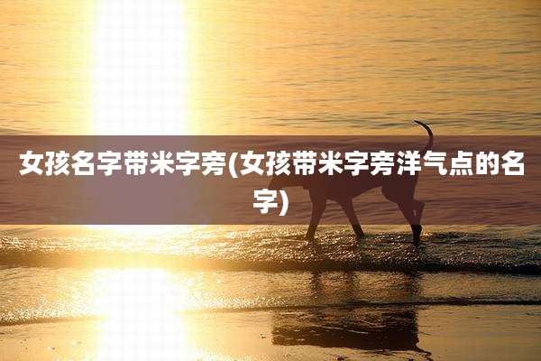 女孩名字带米字旁(女孩带米字旁洋气点的名字)
