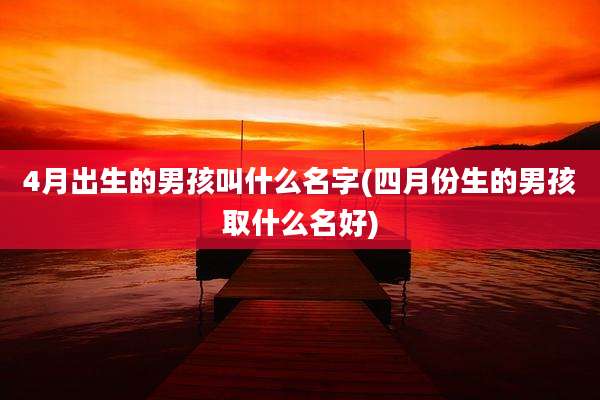 4月出生的男孩叫什么名字(四月份生的男孩取什么名好)