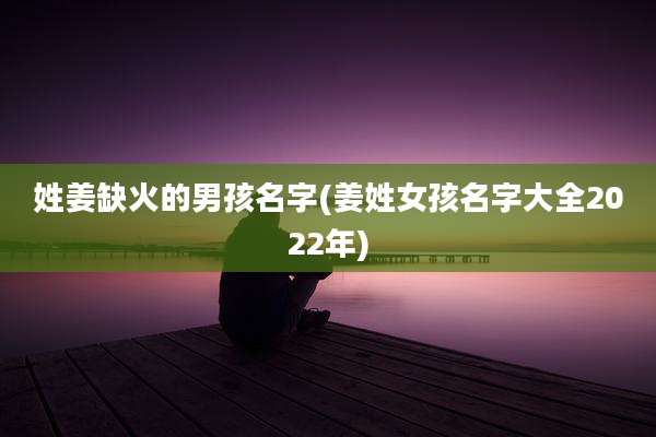 姓姜缺火的男孩名字(姜姓女孩名字大全2022年)