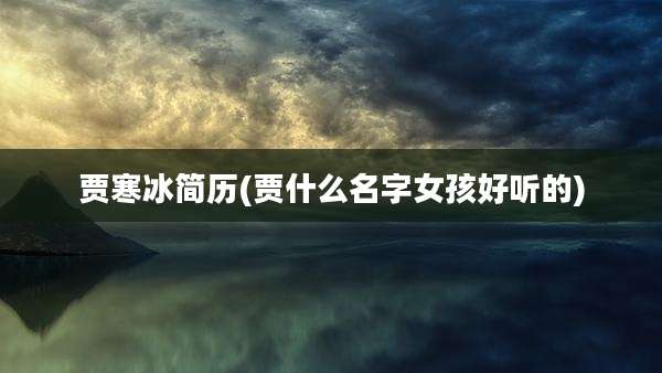 贾寒冰简历(贾什么名字女孩好听的)