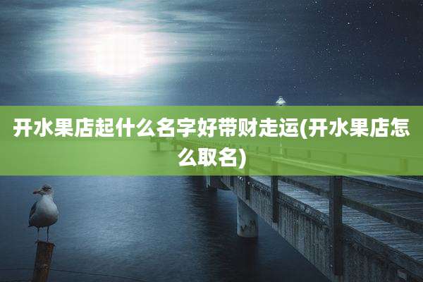 开水果店起什么名字好带财走运(开水果店怎么取名)