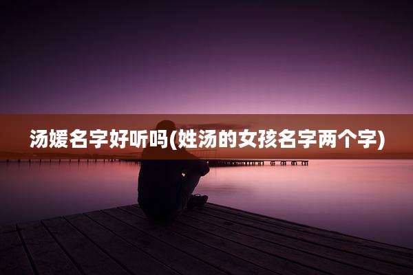汤媛名字好听吗(姓汤的女孩名字两个字)
