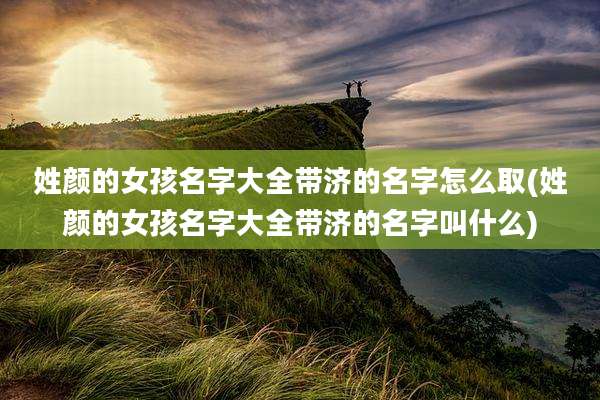 姓颜的女孩名字大全带济的名字怎么取(姓颜的女孩名字大全带济的名字叫什么)