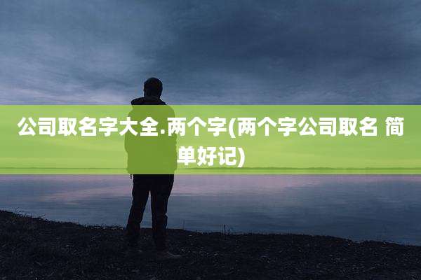 公司取名字大全.两个字(两个字公司取名 简单好记)