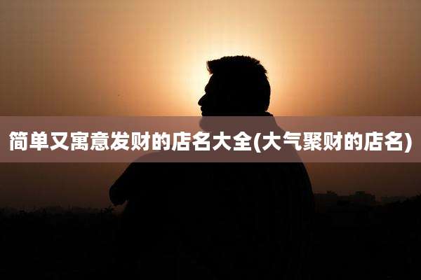 简单又寓意发财的店名大全(大气聚财的店名)
