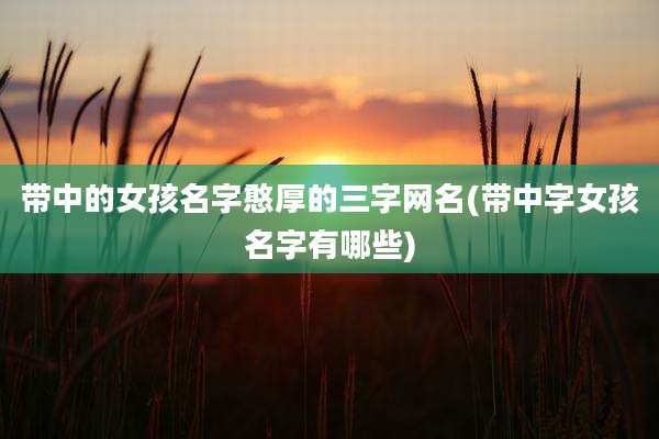 带中的女孩名字憨厚的三字网名(带中字女孩名字有哪些)