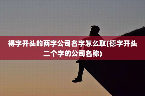 得字开头的两字公司名字怎么取(德字开头二个字的公司名称)