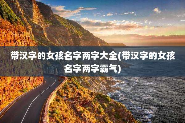 带汉字的女孩名字两字大全(带汉字的女孩名字两字霸气)