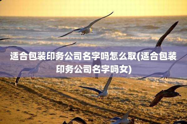 适合包装印务公司名字吗怎么取(适合包装印务公司名字吗女)
