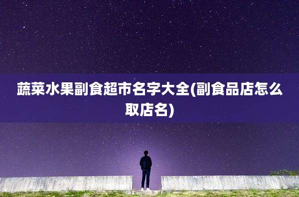 蔬菜水果副食超市名字大全(副食品店怎么取店名)
