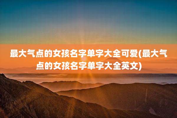 最大气点的女孩名字单字大全可爱(最大气点的女孩名字单字大全英文)