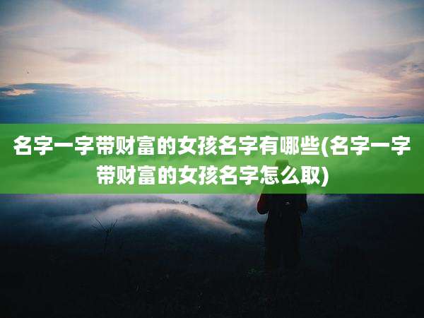 名字一字带财富的女孩名字有哪些(名字一字带财富的女孩名字怎么取)