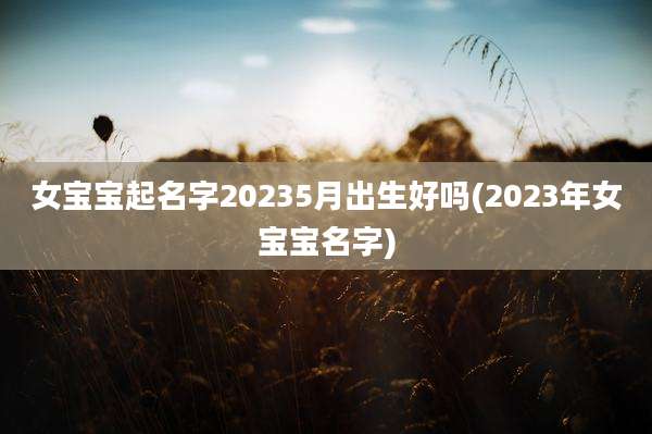 女宝宝起名字20235月出生好吗(2023年女宝宝名字)