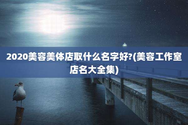 2020美容美体店取什么名字好?(美容工作室店名大全集)