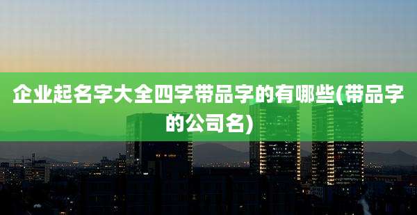企业起名字大全四字带品字的有哪些(带品字的公司名)