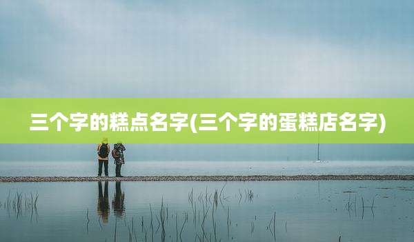 三个字的糕点名字(三个字的蛋糕店名字)