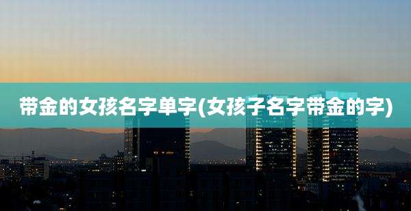带金的女孩名字单字(女孩子名字带金的字)