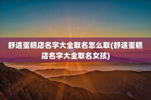 舒适蛋糕店名字大全取名怎么取(舒适蛋糕店名字大全取名女孩)
