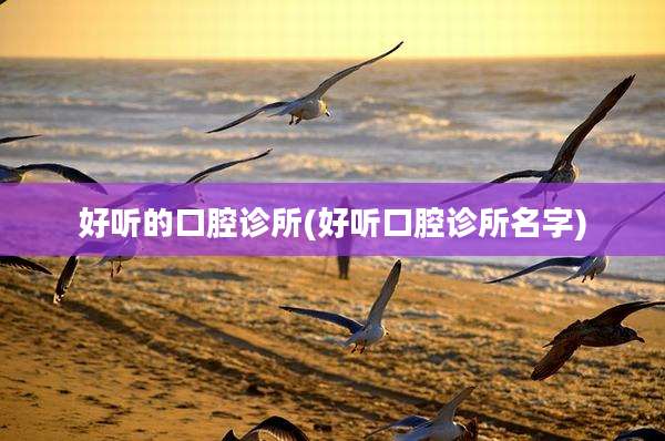 好听的口腔诊所(好听口腔诊所名字)