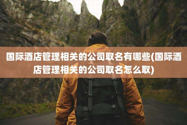国际酒店管理相关的公司取名有哪些(国际酒店管理相关的公司取名怎么取)