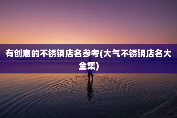 有创意的不锈钢店名参考(大气不锈钢店名大全集)