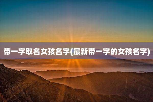 带一字取名女孩名字(最新带一字的女孩名字)