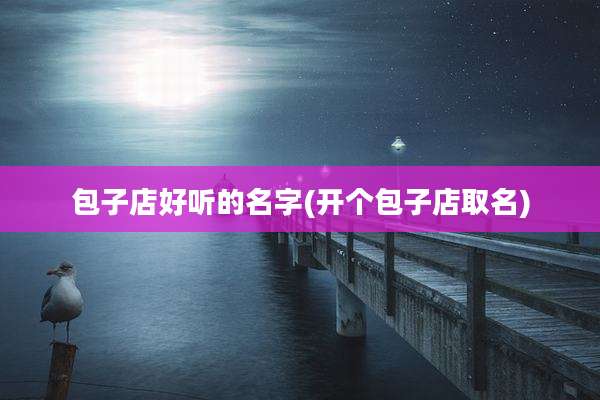 包子店好听的名字(开个包子店取名)