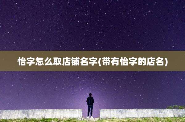 怡字怎么取店铺名字(带有怡字的店名)