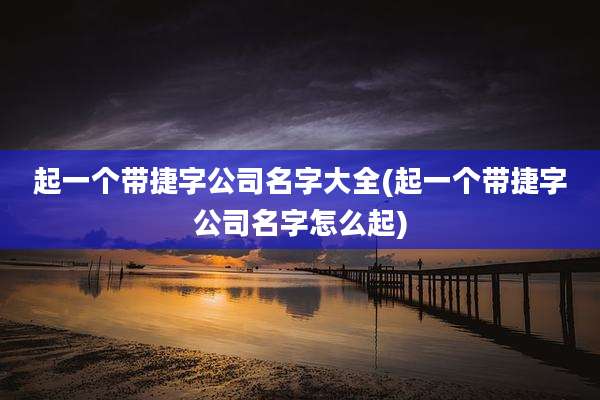 起一个带捷字公司名字大全(起一个带捷字公司名字怎么起)