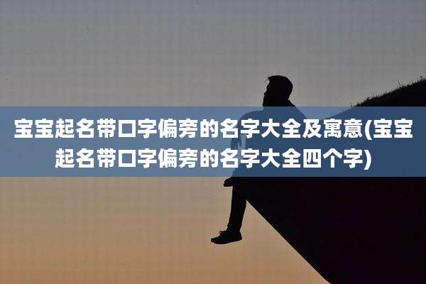 宝宝起名带口字偏旁的名字大全及寓意(宝宝起名带口字偏旁的名字大全四个字)