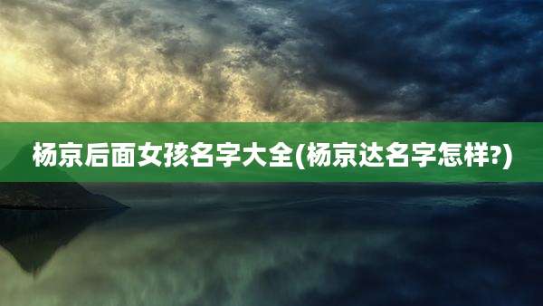 杨京后面女孩名字大全(杨京达名字怎样?)