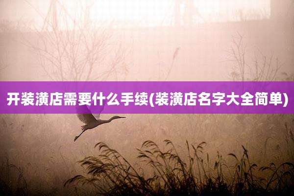 开装潢店需要什么手续(装潢店名字大全简单)