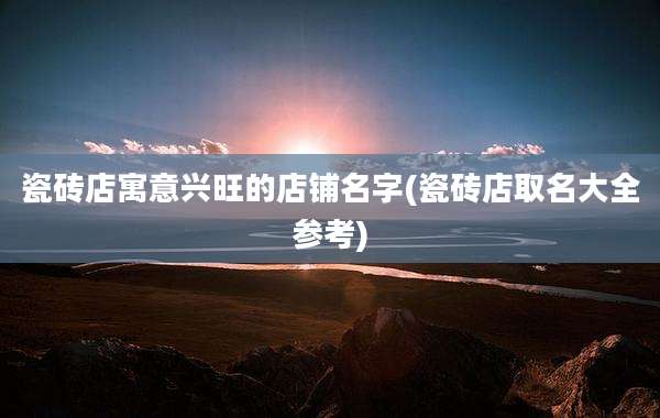 瓷砖店寓意兴旺的店铺名字(瓷砖店取名大全参考)