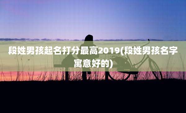 段姓男孩起名打分最高2019(段姓男孩名字寓意好的)